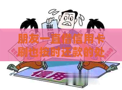 朋友一直借信用卡刷也按时还款的处理方法和后果