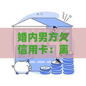 婚内男方欠信用卡：离婚后女方承担责任吗？