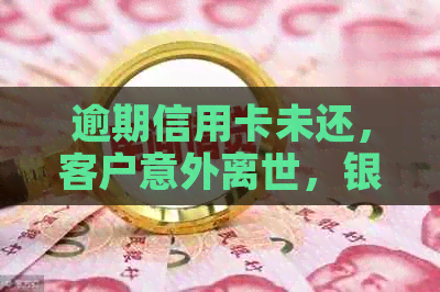 逾期信用卡未还，客户意外离世，银行及家人面临挑战