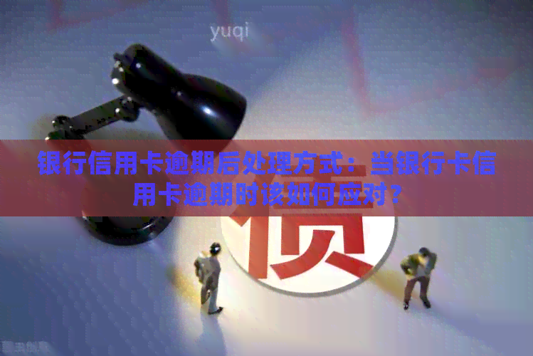 银行信用卡逾期后处理方式：当银行卡信用卡逾期时该如何应对？
