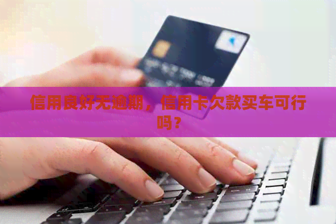 信用良好无逾期，信用卡欠款买车可行吗？