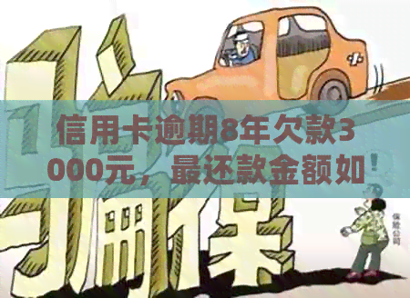 信用卡逾期8年欠款3000元，最还款金额如何计算和处理？
