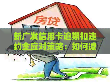 新广发信用卡逾期扣违约金应对策略：如何减免罚息并追回欠款？