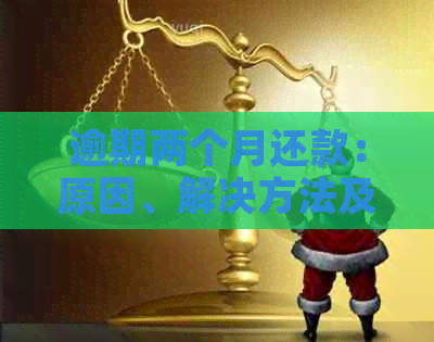 逾期两个月还款：原因、解决方法及影响全面解析