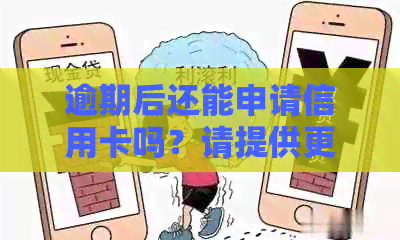 逾期后还能申请信用卡吗？请提供更多细节以便我们更好地帮助你。
