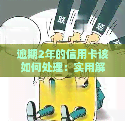 逾期2年的信用卡该如何处理：实用解决方案与建议