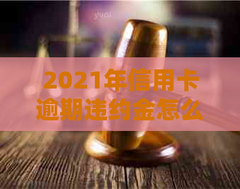 2021年信用卡逾期违约金怎么算：完整计算方法与标准解析