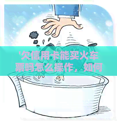 '欠信用卡能买火车票吗怎么操作，如何购买，能否乘坐高铁？'