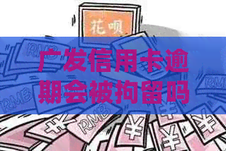 广发信用卡逾期会被拘留吗现在：处理建议与2020年政策解读