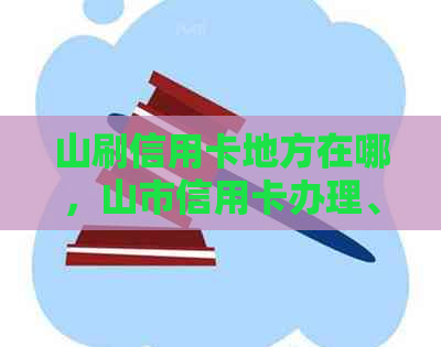 山刷信用卡地方在哪，山市信用卡办理、使用及管理全攻略