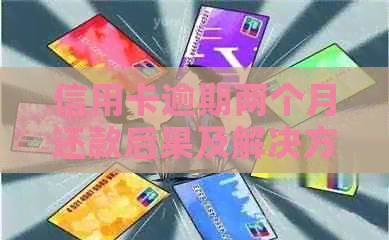 信用卡逾期两个月还款后果及解决方法全方位解析