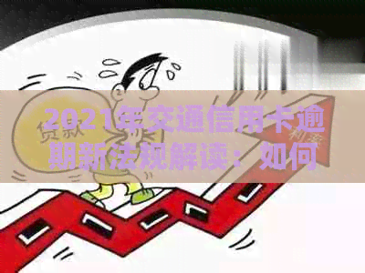 2021年交通信用卡逾期新法规解读：如何应对交通银行信用卡逾期问题