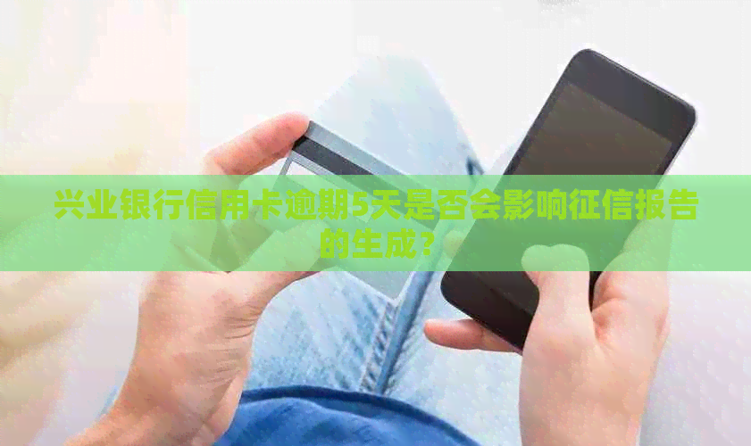 兴业银行信用卡逾期5天是否会影响报告的生成？