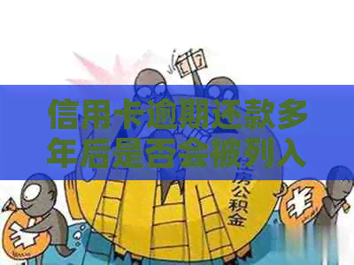 信用卡逾期还款多年后是否会被列入黑名单？这期间的影响与解决办法有哪些？