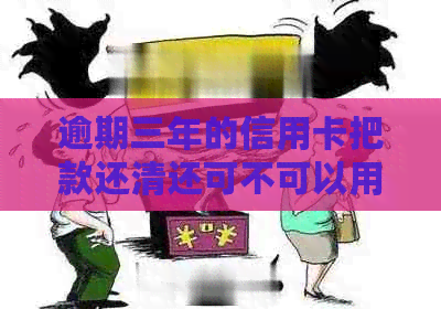 逾期三年的信用卡把款还清还可不可以用了：三年后重获信用卡使用权？