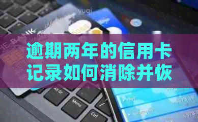 逾期两年的信用卡记录如何消除并恢复信用评分