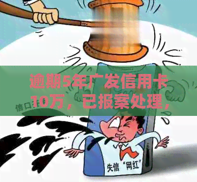 逾期5年广发信用卡10万，已报案处理，我该如何应对和解决？