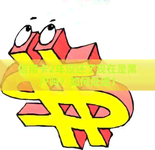 信用卡2年没还了现在是黑户吗？如何处理？