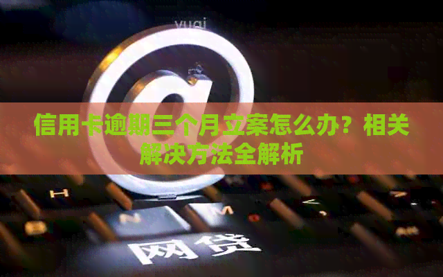 信用卡逾期三个月立案怎么办？相关解决方法全解析