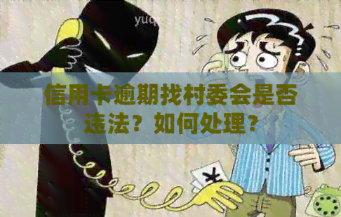 信用卡逾期找村委会是否违法？如何处理？