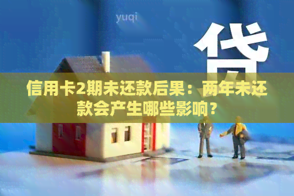 信用卡2期未还款后果：两年未还款会产生哪些影响？