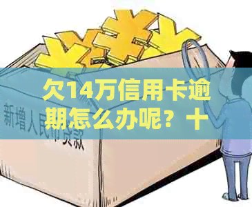 欠14万信用卡逾期怎么办呢？十四万信用卡逾期后果及利息解析