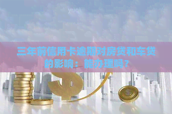 三年前信用卡逾期对房贷和车贷的影响：能办理吗？