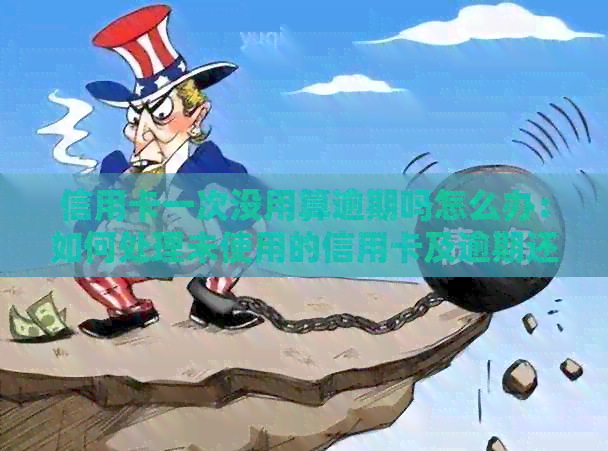 信用卡一次没用算逾期吗怎么办：如何处理未使用的信用卡及逾期还款问题