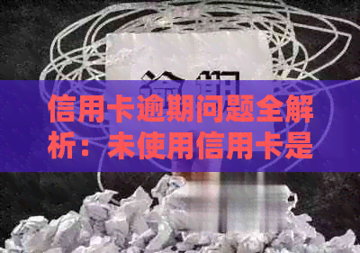 信用卡逾期问题全解析：未使用信用卡是否算逾期？逾期后果如何处理？