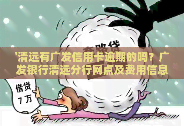 '清远有广发信用卡逾期的吗？广发银行清远分行网点及费用信息'