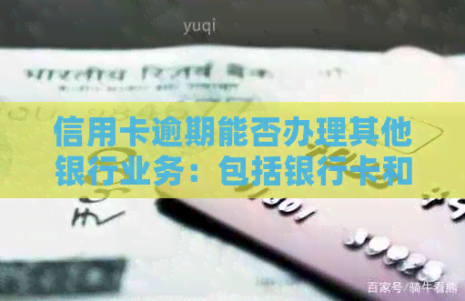 信用卡逾期能否办理其他银行业务：包括银行卡和贷款申请