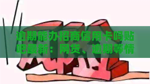 逾期能办招商信用卡吗贴吧最新：网贷、逾期等情况是否影响办理？