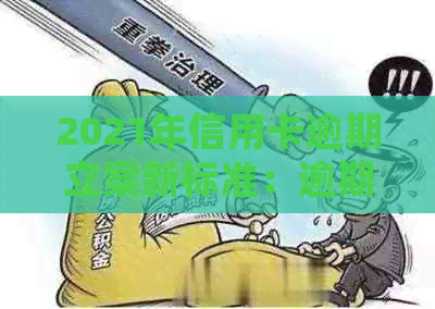 2021年信用卡逾期立案新标准：逾期量刑与立案细节全解析