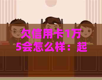 欠信用卡1万5会怎么样：起诉、牢狱之灾还是良性还款？