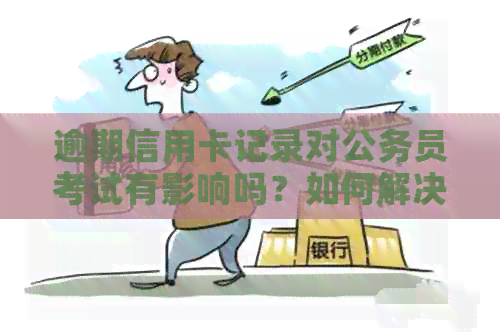 逾期信用卡记录对公务员考试有影响吗？如何解决这个问题？
