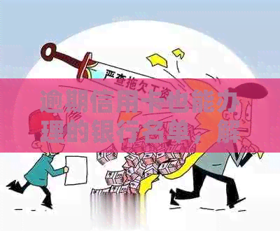 逾期信用卡也能办理的银行名单，解决您的信用问题和信用卡需求