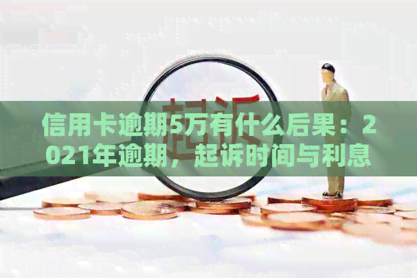 信用卡逾期5万有什么后果：2021年逾期，起诉时间与利息计算。
