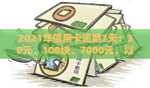 2021年信用卡逾期7天：30元、100块、7000元，以及100元逾期7天的情况