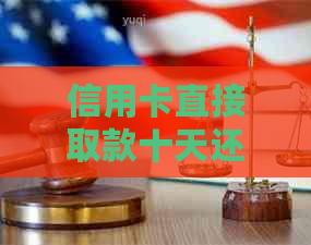 信用卡直接取款十天还款可以吗？如果十天内还没有到账，是否还能继续取款？