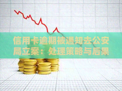 信用卡逾期被通知去公安局立案：处理策略与后果