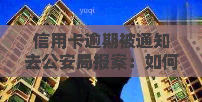 信用卡逾期被通知去公安局报案：如何应对信用卡逾期问题？