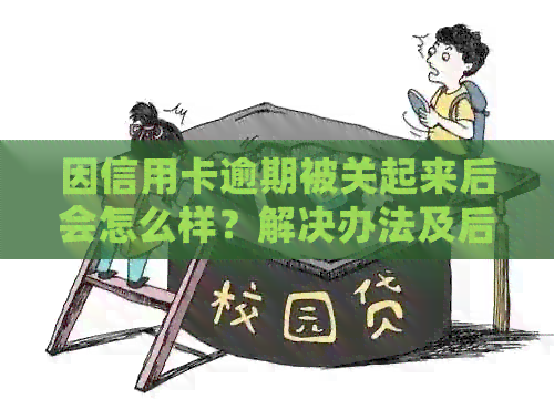 因信用卡逾期被关起来后会怎么样？解决办法及后果解析