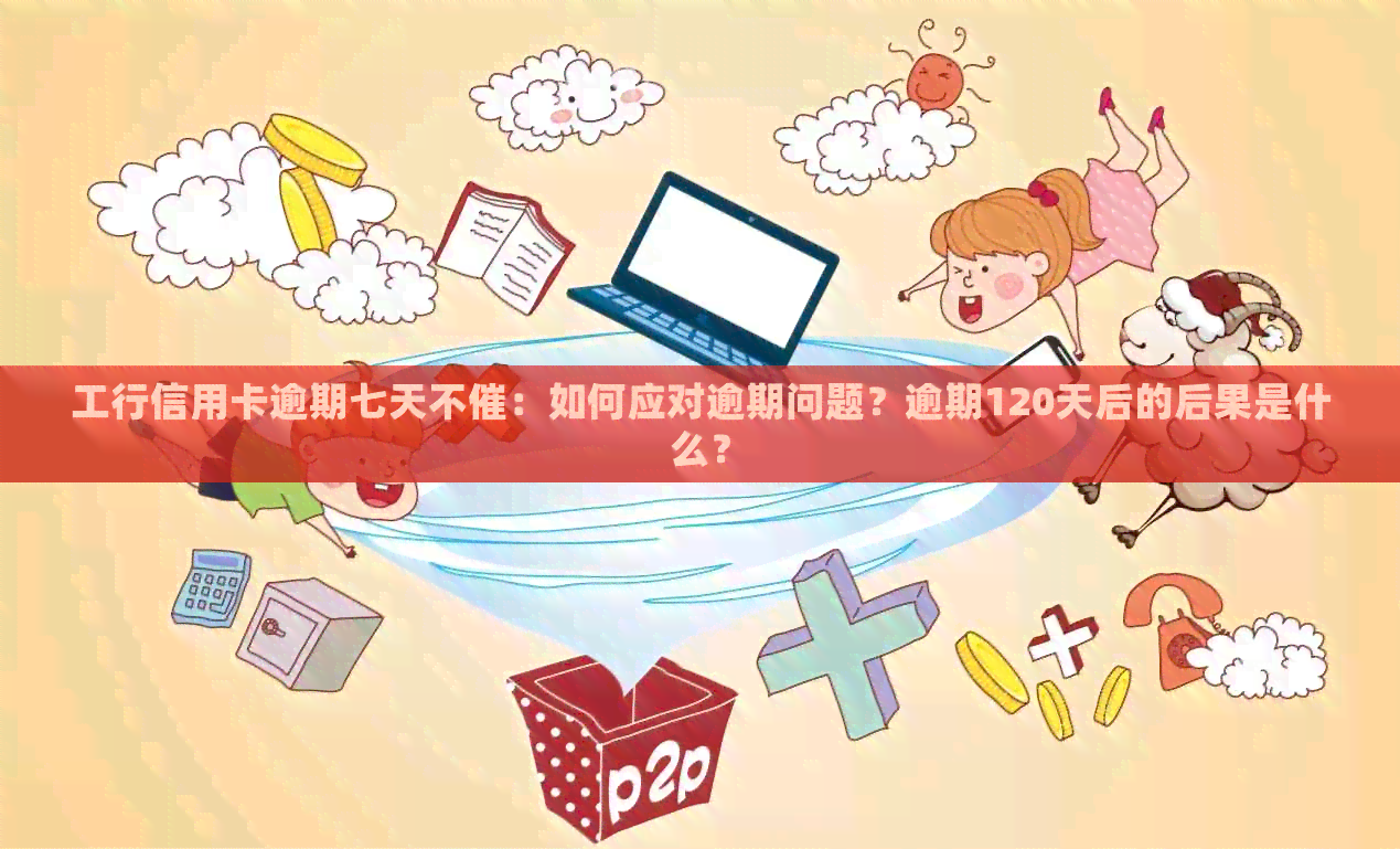 工行信用卡逾期七天不催：如何应对逾期问题？逾期120天后的后果是什么？
