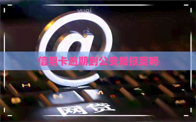 信用卡逾期到公安局报案吗
