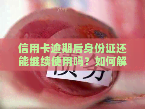 信用卡逾期后身份证还能继续使用吗？如何解决逾期问题及相关风险提示