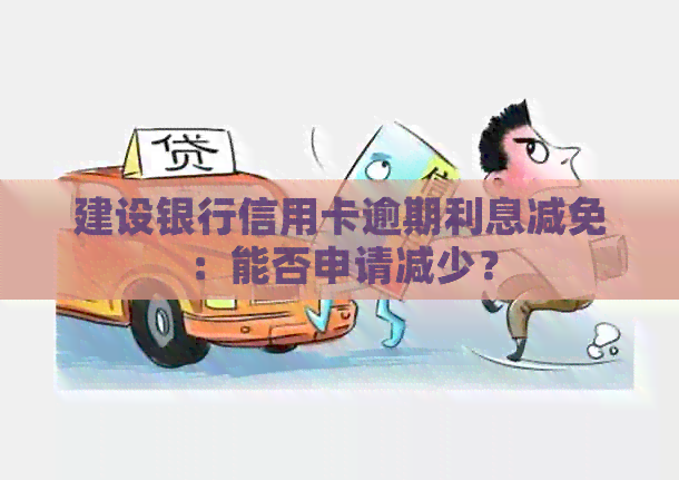 建设银行信用卡逾期利息减免：能否申请减少？