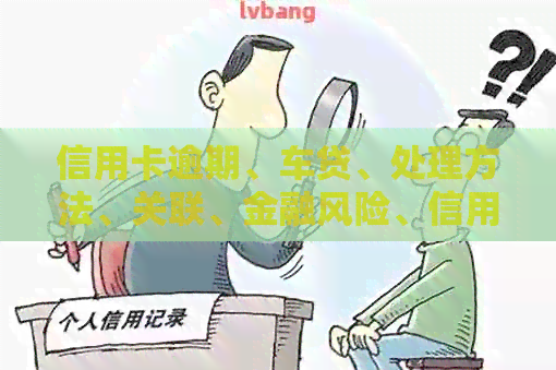 信用卡逾期、车贷、处理方法、关联、金融风险、信用记录、还款计划