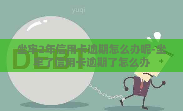 坐牢2年信用卡逾期怎么办呢-坐牢了信用卡逾期了怎么办