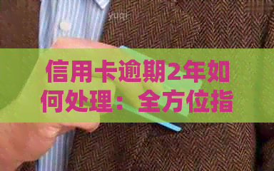 信用卡逾期2年如何处理：全方位指南解决您的问题