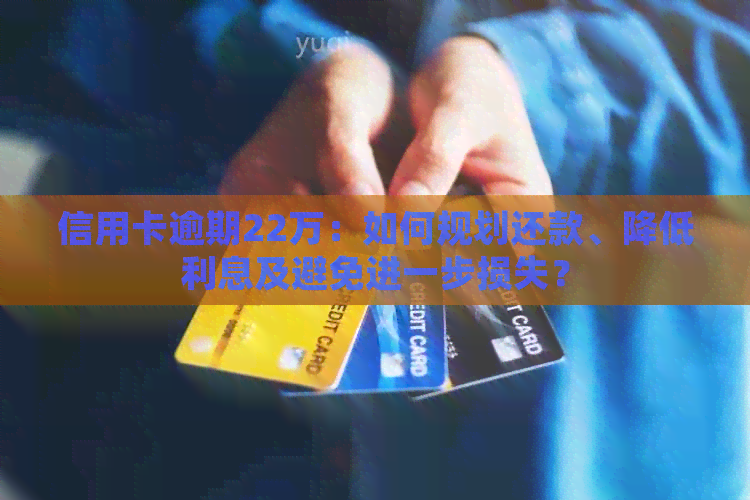 信用卡逾期22万：如何规划还款、降低利息及避免进一步损失？
